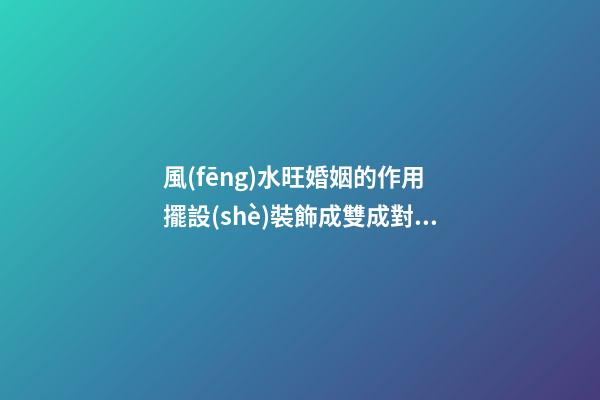 風(fēng)水旺婚姻的作用 擺設(shè)裝飾成雙成對(duì)